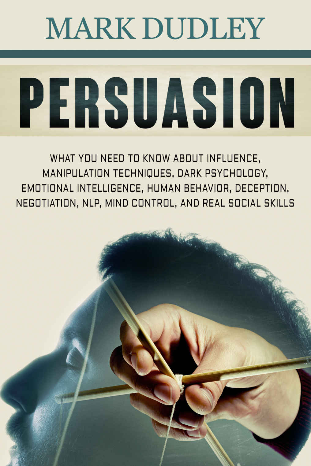 Persuasion: What You Need to Know About Influence, Manipulation Techniques, Dark Psychology, Emotional Intelligence, Human Behavior, Deception, Negotiation, NLP, Mind Control, and Real Social Skills
