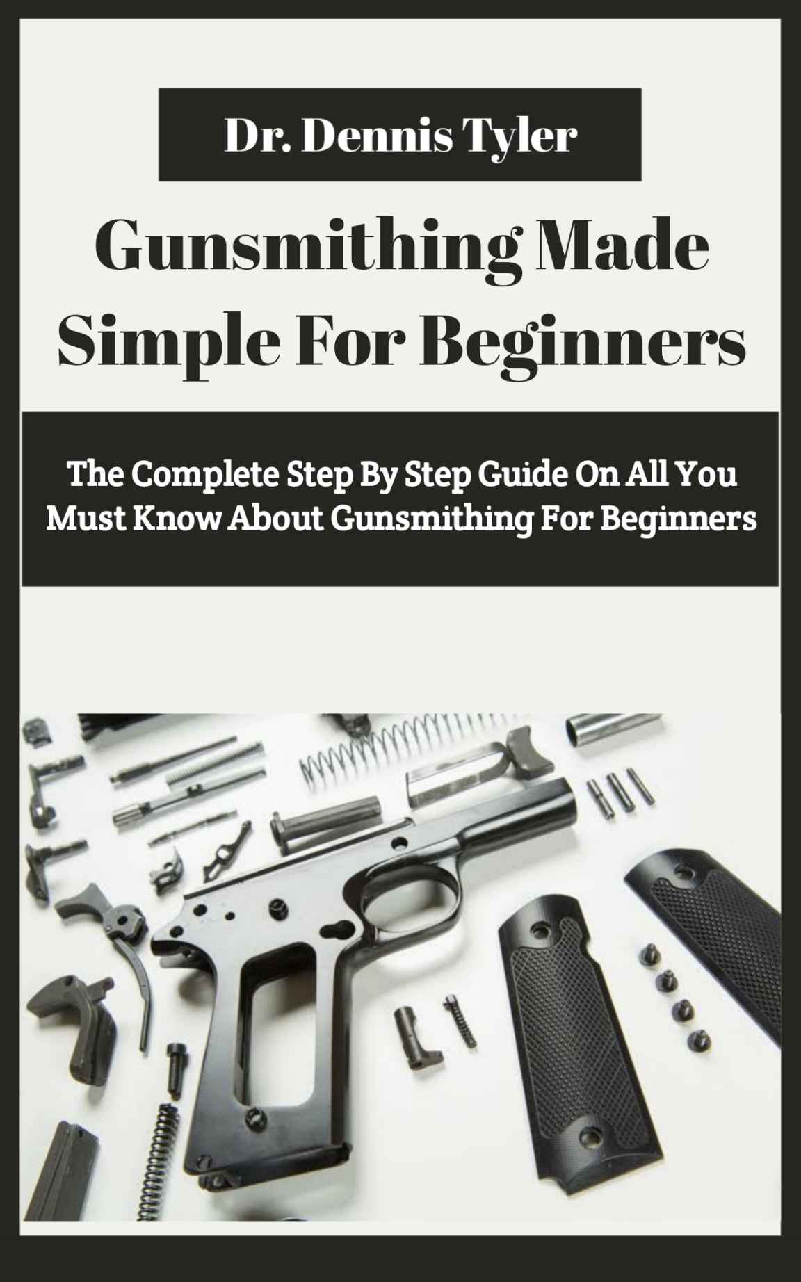 Gunsmithing Made Simple For Beginners: The Complete Step By Step Guide On All You Must Know About Gunsmithing For Beginners