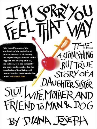 I'm Sorry You Feel That Way: The Astonishing but True Story of a Daughter, Sister, Slut,Wife, Mother, and Fri End to Man and Dog
