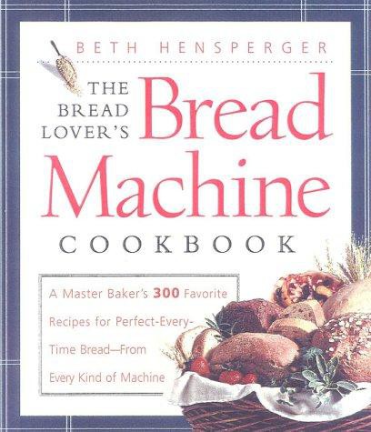 The Bread Lover's Bread Machine Cookbook: A Master Baker's 300 Favorite Recipes for Perfect-Every-Time Bread, From Every Kind of Machine